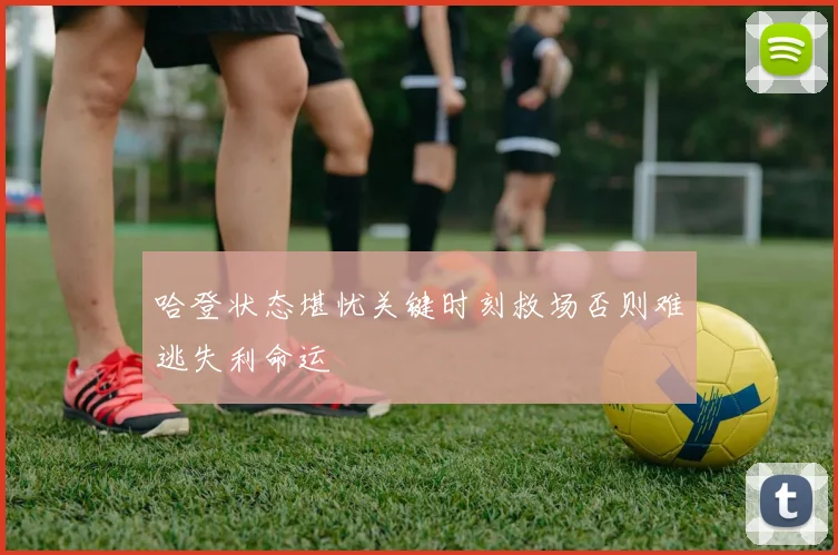 哈登状态堪忧关键时刻救场否则难逃失利命运