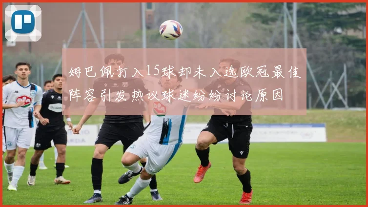 姆巴佩打入15球却未入选欧冠最佳阵容引发热议球迷纷纷讨论原因