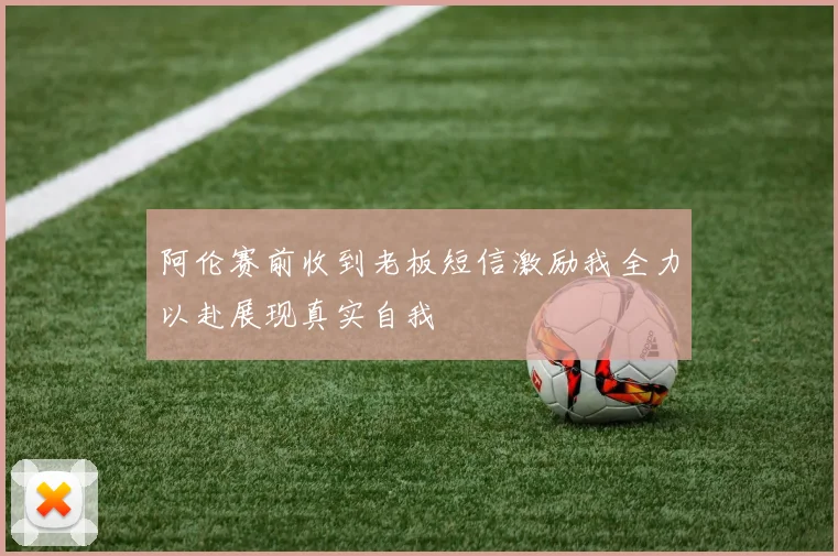 阿伦赛前收到老板短信激励我全力以赴展现真实自我