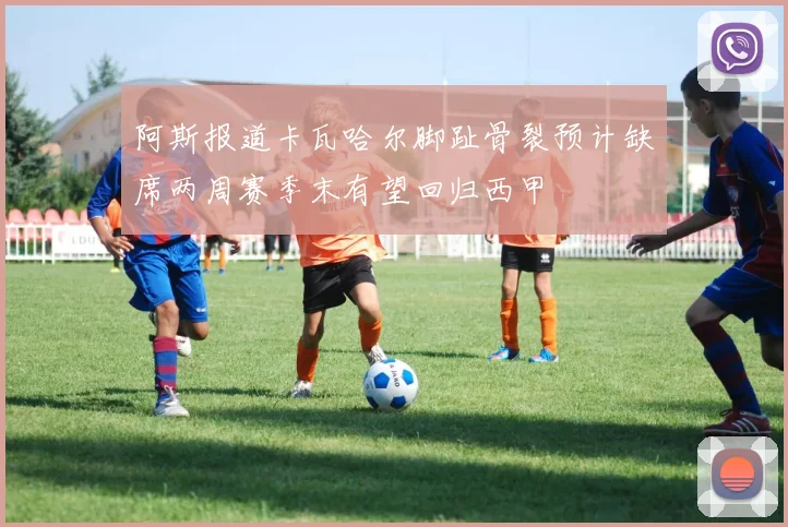 阿斯报道卡瓦哈尔脚趾骨裂预计缺席两周赛季末有望回归西甲