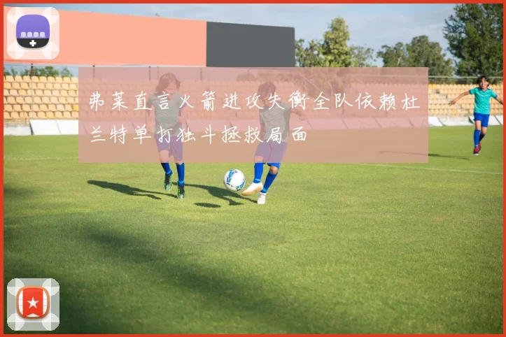 弗莱直言火箭进攻失衡全队依赖杜兰特单打独斗拯救局面