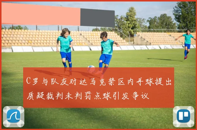 C罗与队友对达马克禁区内手球提出质疑裁判未判罚点球引发争议