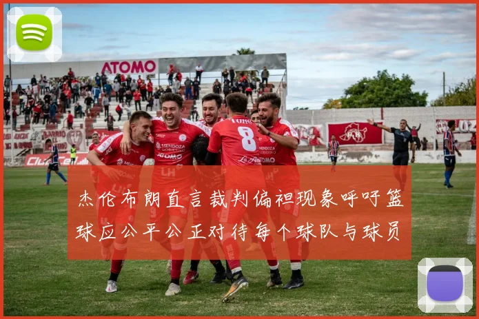 杰伦布朗直言裁判偏袒现象呼吁篮球应公平公正对待每个球队与球员