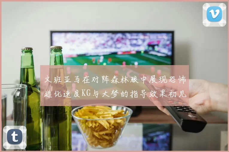 文班亚马在对阵森林狼中展现恐怖进化速度KG与大梦的指导效果初见成效