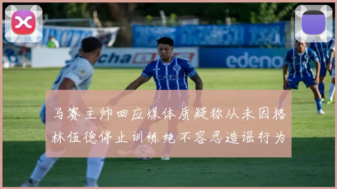 马赛主帅回应媒体质疑称从未因格林伍德停止训练绝不容忍造谣行为