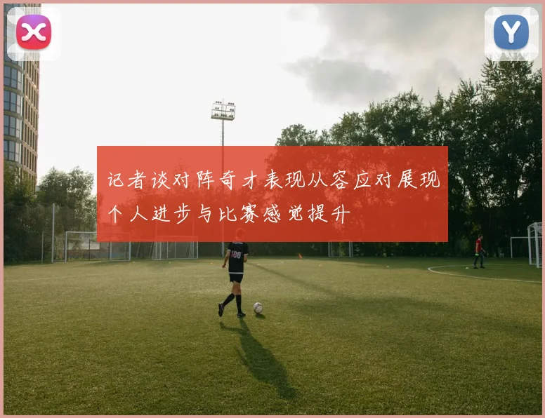 记者谈对阵奇才表现从容应对展现个人进步与比赛感觉提升