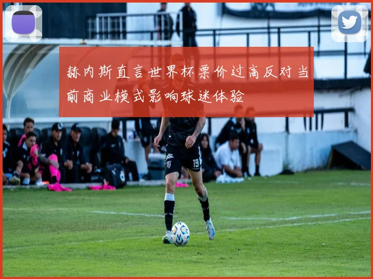 赫内斯直言世界杯票价过高反对当前商业模式影响球迷体验