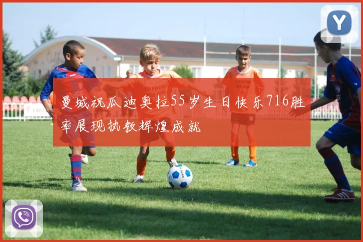 曼城祝瓜迪奥拉55岁生日快乐716胜率展现执教辉煌成就