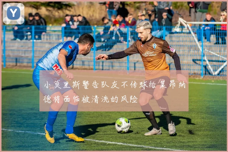 小莫里斯警告队友不传球给莱昂纳德将面临被清洗的风险