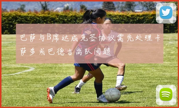 巴萨与B席达成免签协议需先处理卡萨多或巴德吉离队问题