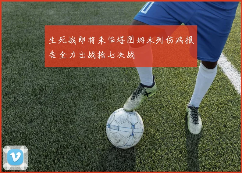 生死战即将来临塔图姆未列伤病报告全力出战抢七决战