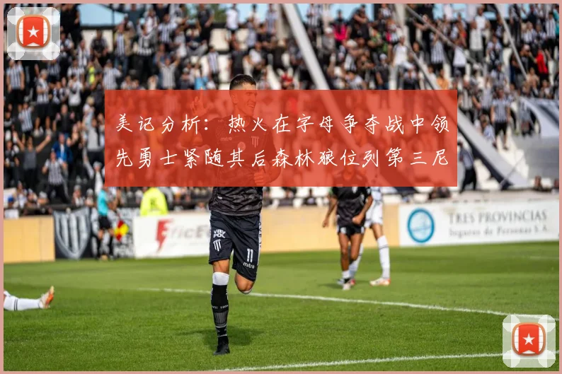 美记分析：热火在字母争夺战中领先勇士紧随其后森林狼位列第三尼克斯处于最后位置