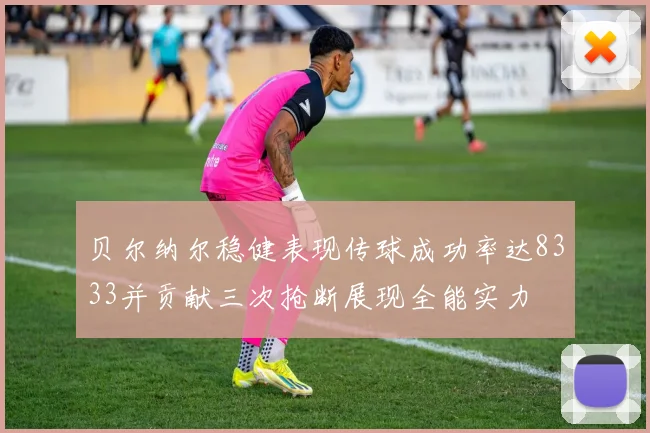 贝尔纳尔稳健表现传球成功率达8333并贡献三次抢断展现全能实力