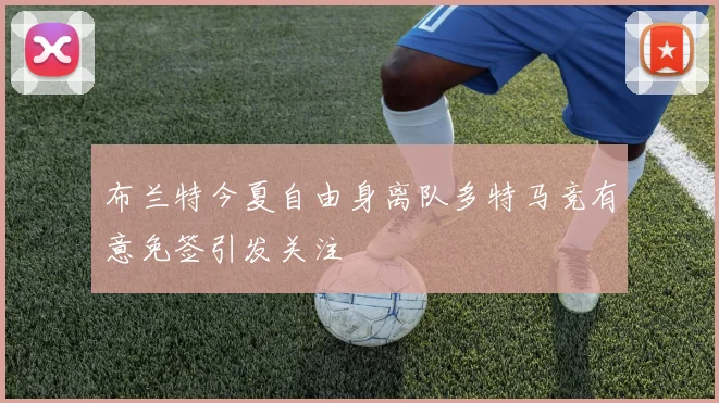 布兰特今夏自由身离队多特马竞有意免签引发关注