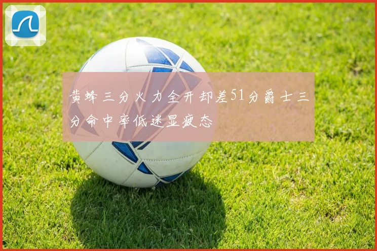 黄蜂三分火力全开却差51分爵士三分命中率低迷显疲态