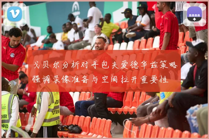 戈贝尔分析对手包夹爱德华兹策略强调录像准备与空间拉开重要性